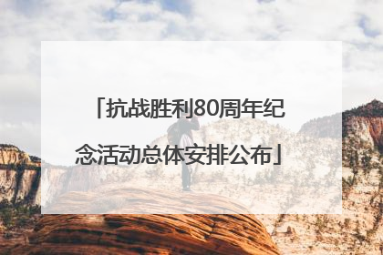 抗战胜利80周年纪念活动总体安排公布